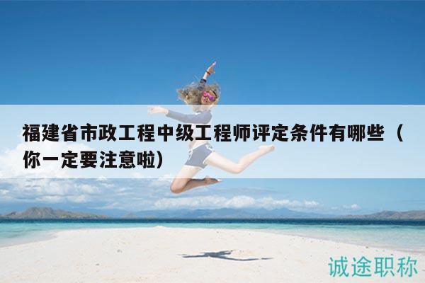 福建省市政工程中級(jí)工程師評(píng)定條件有哪些（你一定要注意啦）