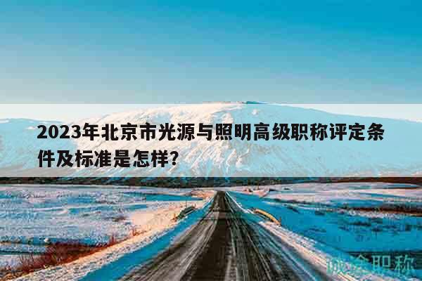 2023年北京市光源與照明高級(jí)職稱評(píng)定條件及標(biāo)準(zhǔn)是怎樣？