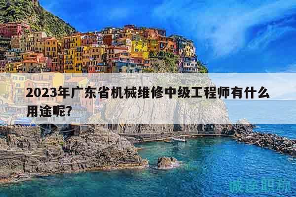 2023年廣東省機械維修中級工程師有什么用途呢？