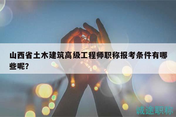山西省土木建筑高級工程師職稱報考條件有哪些呢？