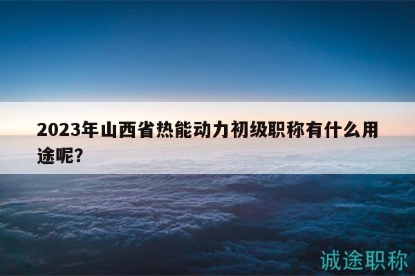 2023年山西省熱能動(dòng)力初級(jí)職稱(chēng)有什么用途呢？