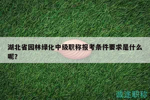 湖北省園林綠化中級職稱報考條件要求是什么呢？