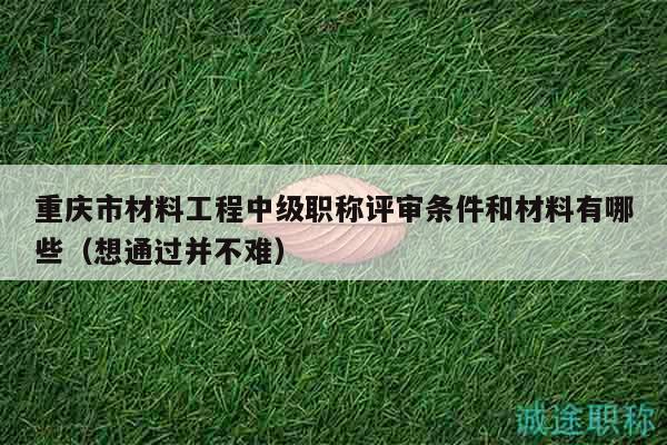 重慶市材料工程中級(jí)職稱(chēng)評(píng)審條件和材料有哪些（想通過(guò)并不難）