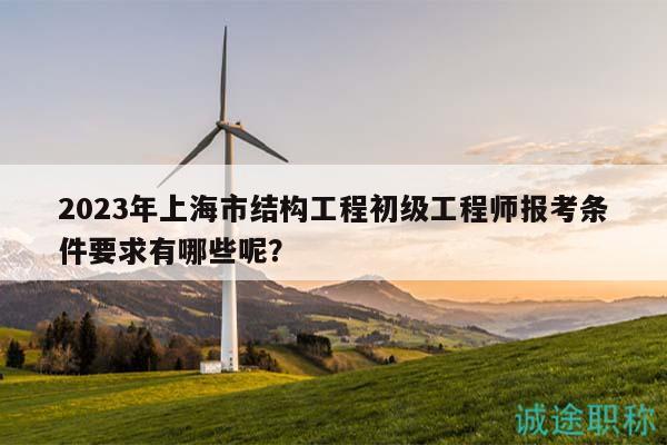2023年上海市結(jié)構(gòu)工程初級(jí)工程師報(bào)考條件要求有哪些呢？