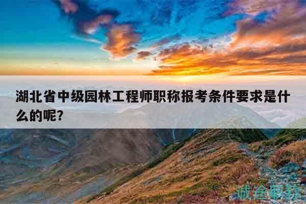湖北省中級園林工程師職稱報考條件要求是什么的呢？
