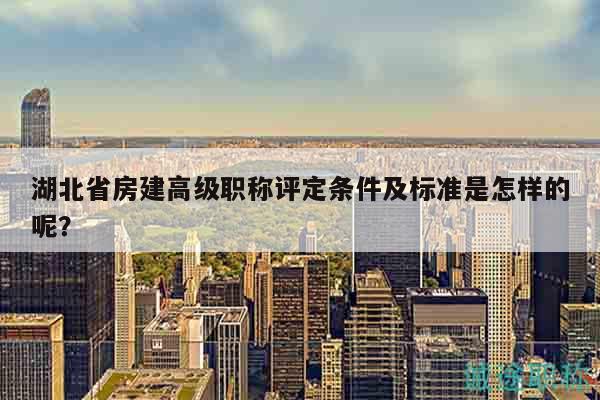 湖北省房建高級(jí)職稱評(píng)定條件及標(biāo)準(zhǔn)是怎樣的呢？