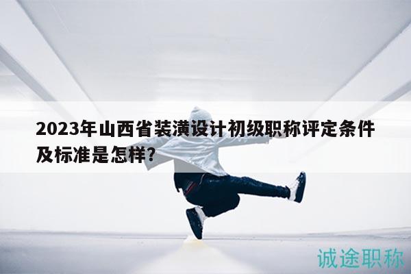 2023年山西省裝潢設(shè)計(jì)初級(jí)職稱評(píng)定條件及標(biāo)準(zhǔn)是怎樣？