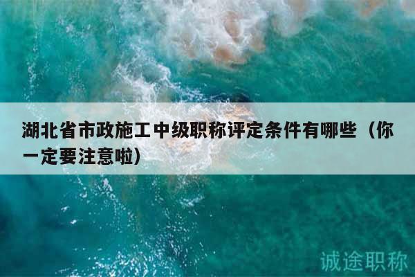 湖北省市政施工中級職稱評定條件有哪些（你一定要注意啦）