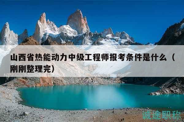 山西省熱能動力中級工程師報(bào)考條件是什么（剛剛整理完）