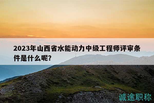 2023年山西省水能動(dòng)力中級(jí)工程師評(píng)審條件是什么呢？