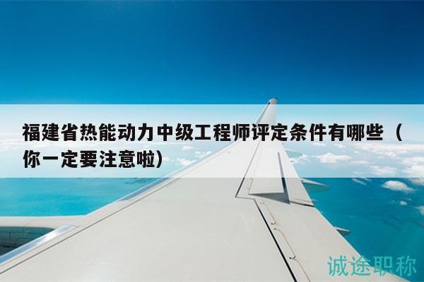 福建省熱能動(dòng)力中級(jí)工程師評(píng)定條件有哪些（你一定要注意啦）