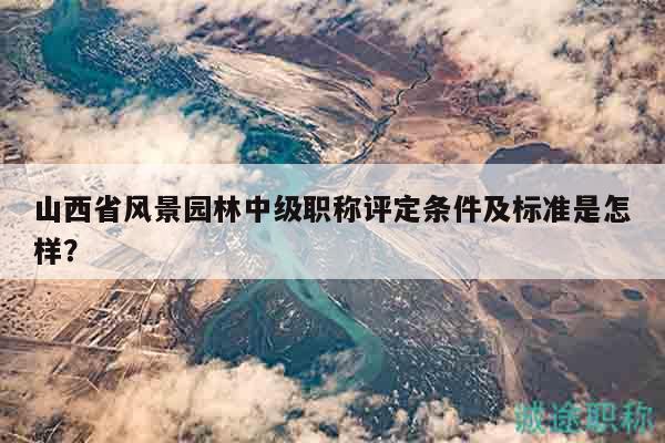 山西省風(fēng)景園林中級職稱評定條件及標準是怎樣？