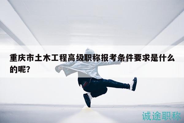 重慶市土木工程高級(jí)職稱(chēng)報(bào)考條件要求是什么的呢？
