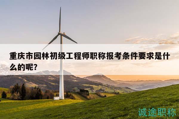 重慶市園林初級工程師職稱報考條件要求是什么的呢？