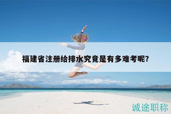 福建省注冊(cè)給排水究竟是有多難考呢？
