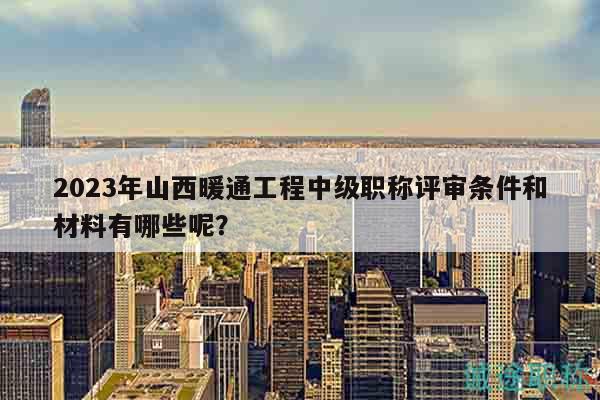 2023年山西暖通工程中級(jí)職稱評(píng)審條件和材料有哪些呢？