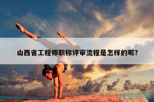 山西省工程師職稱評審流程是怎樣的呢？