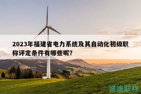 2023年福建省電力系統(tǒng)及其自動(dòng)化初級(jí)職稱評(píng)定條件有哪些呢？
