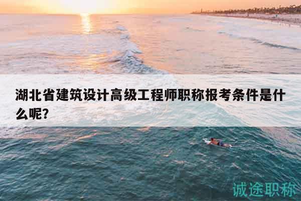 湖北省建筑設(shè)計(jì)高級工程師職稱報(bào)考條件是什么呢？