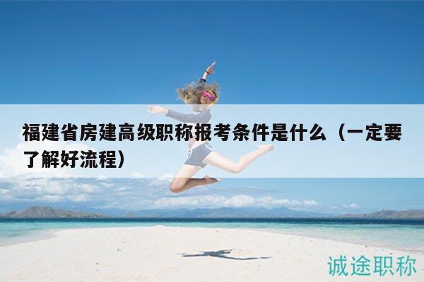 福建省房建高級職稱報(bào)考條件是什么（一定要了解好流程）