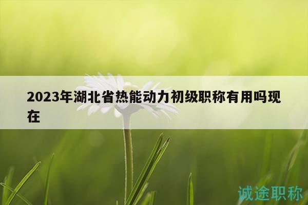 2023年湖北省熱能動(dòng)力初級(jí)職稱有用嗎現(xiàn)在