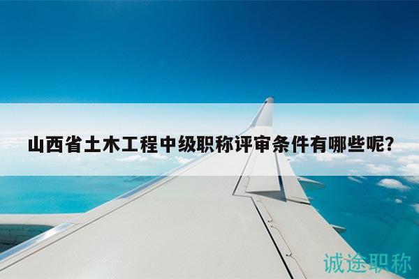 山西省土木工程中級(jí)職稱評(píng)審條件有哪些呢？