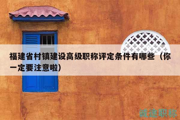 福建省村鎮(zhèn)建設(shè)高級(jí)職稱(chēng)評(píng)定條件有哪些（你一定要注意啦）
