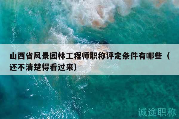 山西省風(fēng)景園林工程師職稱評定條件有哪些（還不清楚得看過來）