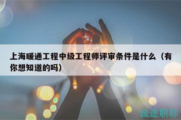 上海暖通工程中級(jí)工程師評(píng)審條件是什么（有你想知道的嗎）