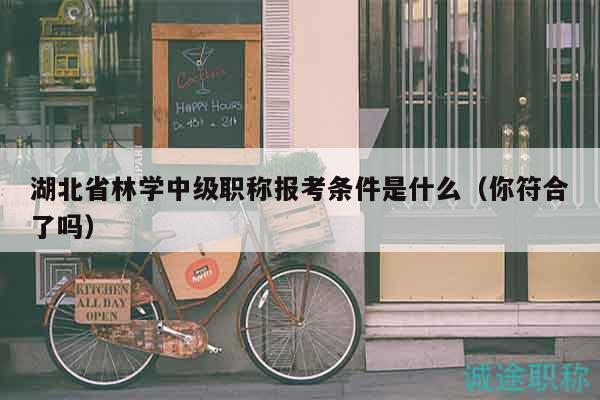 湖北省林學(xué)中級職稱報(bào)考條件是什么（你符合了嗎）