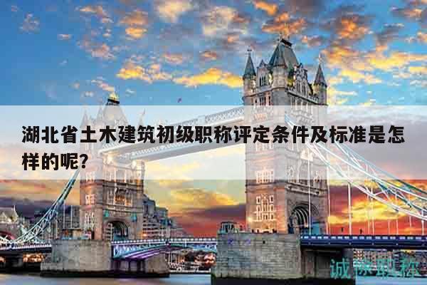 湖北省土木建筑初級(jí)職稱評(píng)定條件及標(biāo)準(zhǔn)是怎樣的呢？