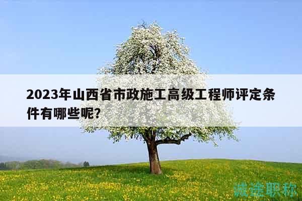 2023年山西省市政施工高級(jí)工程師評(píng)定條件有哪些呢？