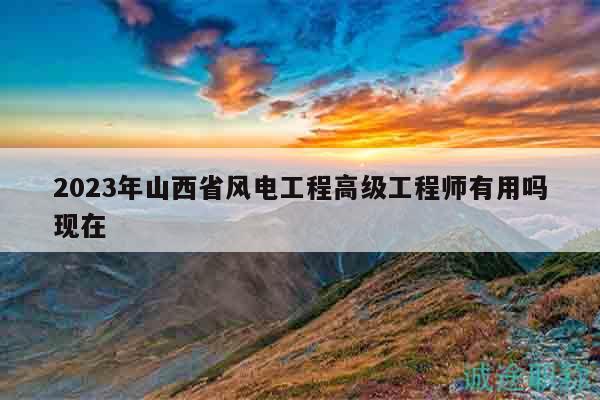 2023年山西省風(fēng)電工程高級(jí)工程師有用嗎現(xiàn)在
