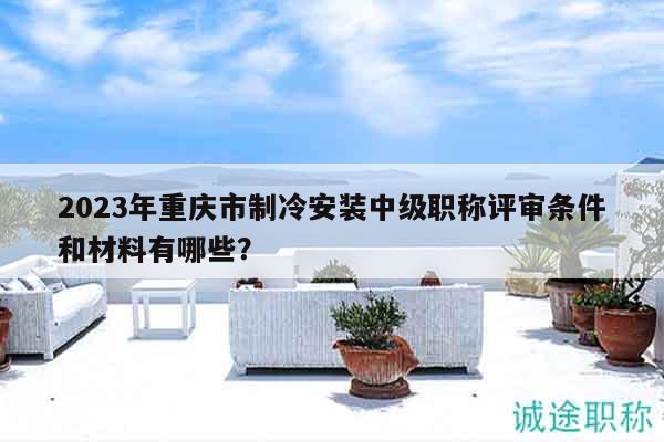 2023年重慶市制冷安裝中級(jí)職稱(chēng)評(píng)審條件和材料有哪些？
