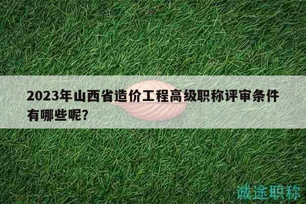 2023年山西省造價工程高級職稱評審條件有哪些呢？