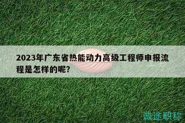 2023年廣東省熱能動(dòng)力高級(jí)工程師申報(bào)流程是怎樣的呢？