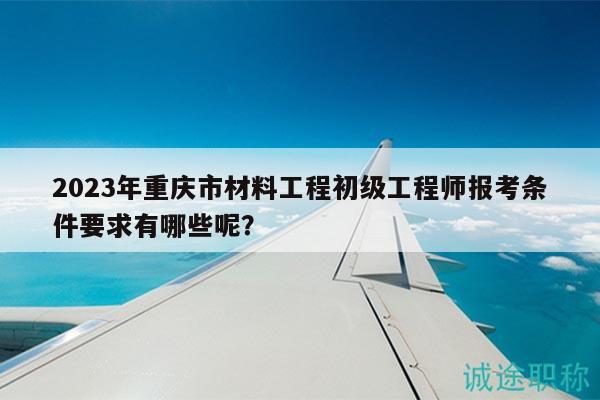 2023年重慶市材料工程初級(jí)工程師報(bào)考條件要求有哪些呢？