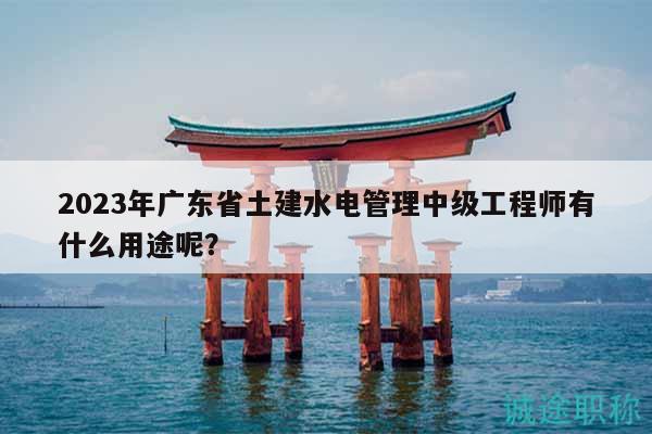 2023年廣東省土建水電管理中級工程師有什么用途呢？