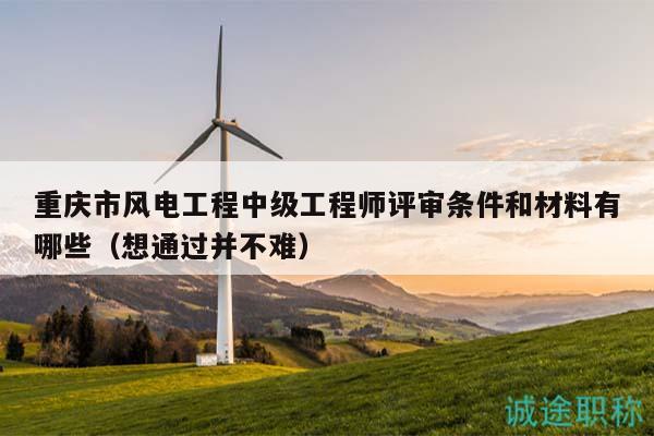 重慶市風(fēng)電工程中級(jí)工程師評(píng)審條件和材料有哪些（想通過(guò)并不難）