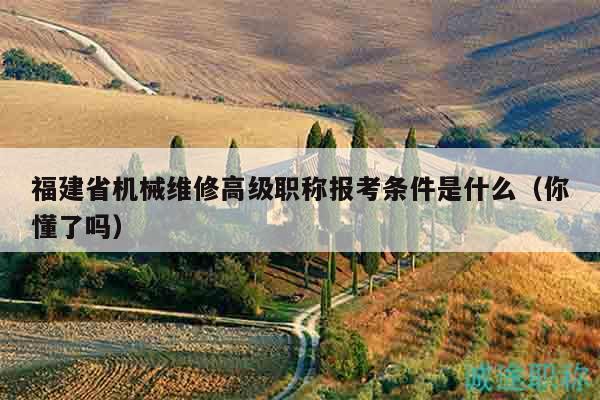 福建省機械維修高級職稱報考條件是什么（你懂了嗎）