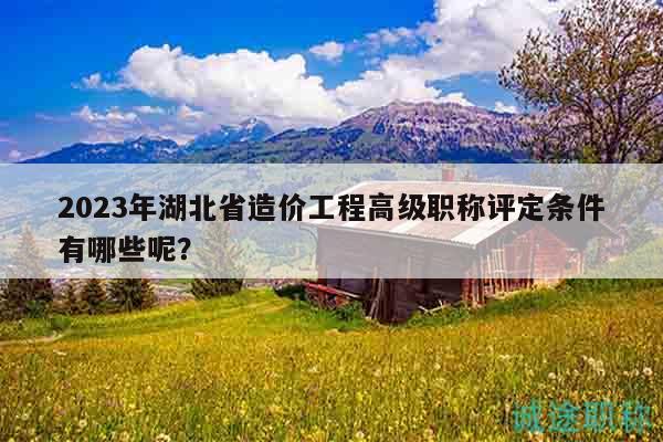 2023年湖北省造價工程高級職稱評定條件有哪些呢？