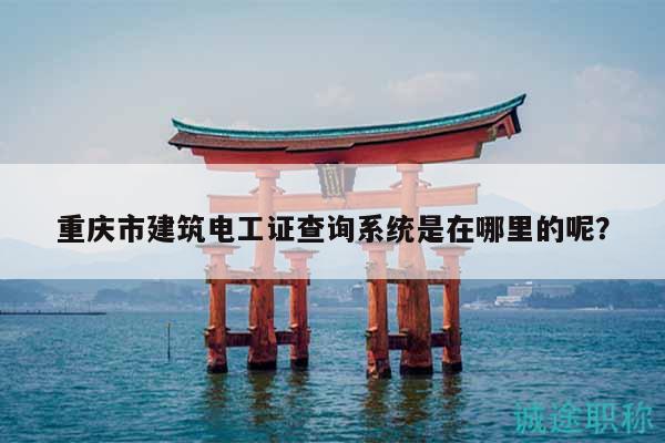 重慶市建筑電工證查詢系統(tǒng)是在哪里的呢？