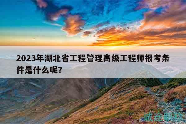 2023年湖北省工程管理高級工程師報考條件是什么呢？