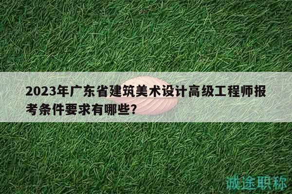 2023年廣東省建筑美術(shù)設(shè)計(jì)高級(jí)工程師報(bào)考條件要求有哪些？