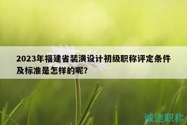 2023年福建省裝潢設(shè)計(jì)初級(jí)職稱評(píng)定條件及標(biāo)準(zhǔn)是怎樣的呢？