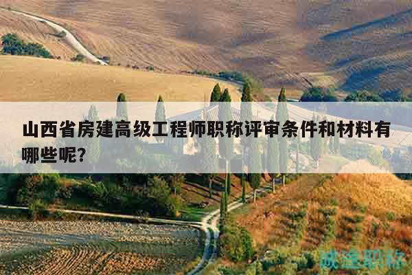 山西省房建高級工程師職稱評審條件和材料有哪些呢？