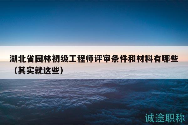 湖北省園林初級工程師評審條件和材料有哪些（其實就這些）