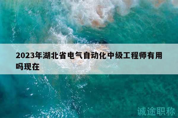 2023年湖北省電氣自動(dòng)化中級(jí)工程師有用嗎現(xiàn)在