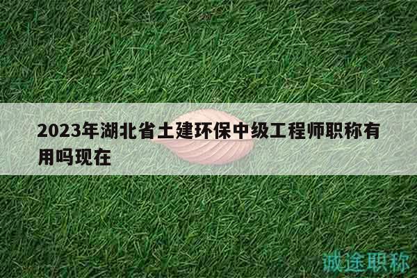 2023年湖北省土建環(huán)保中級(jí)工程師職稱有用嗎現(xiàn)在
