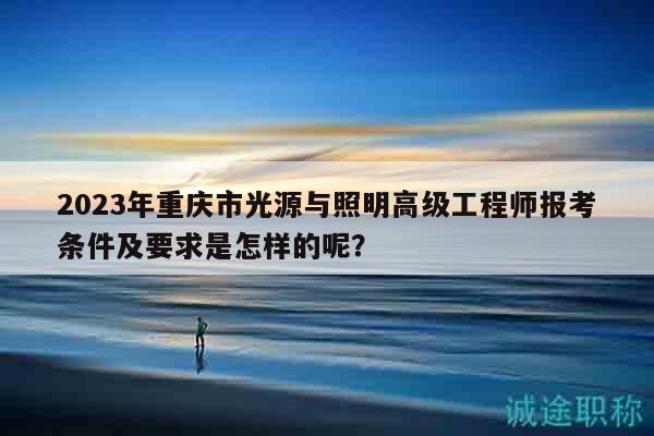 2023年重慶市光源與照明高級工程師報考條件及要求是怎樣的呢？